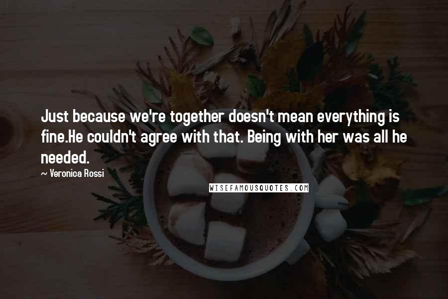 Veronica Rossi Quotes: Just because we're together doesn't mean everything is fine.He couldn't agree with that. Being with her was all he needed.