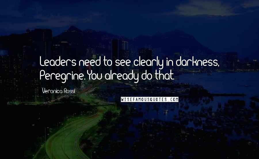 Veronica Rossi Quotes: Leaders need to see clearly in darkness, Peregrine. You already do that.