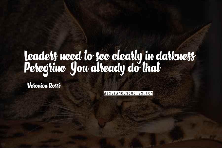 Veronica Rossi Quotes: Leaders need to see clearly in darkness, Peregrine. You already do that.