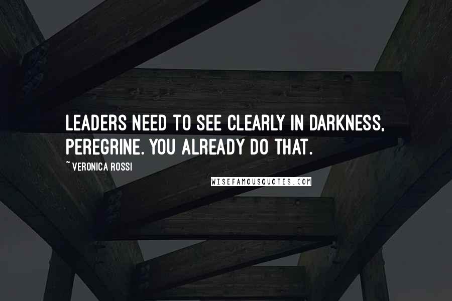 Veronica Rossi Quotes: Leaders need to see clearly in darkness, Peregrine. You already do that.