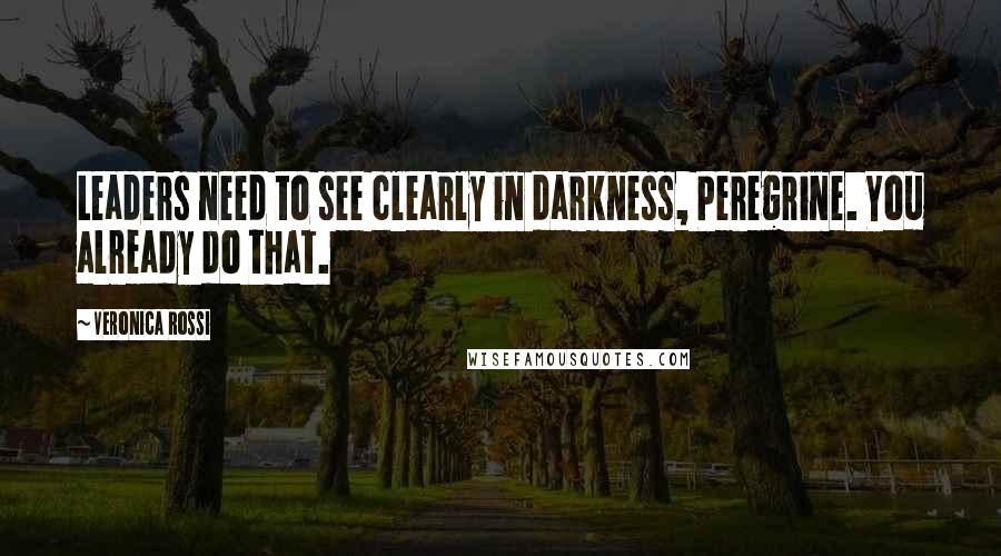 Veronica Rossi Quotes: Leaders need to see clearly in darkness, Peregrine. You already do that.