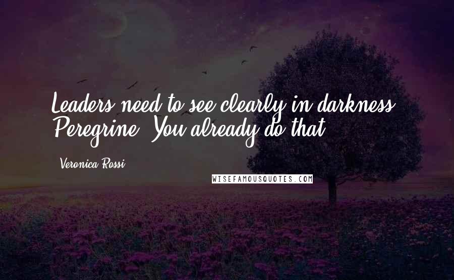 Veronica Rossi Quotes: Leaders need to see clearly in darkness, Peregrine. You already do that.