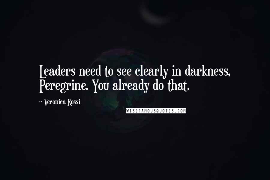 Veronica Rossi Quotes: Leaders need to see clearly in darkness, Peregrine. You already do that.