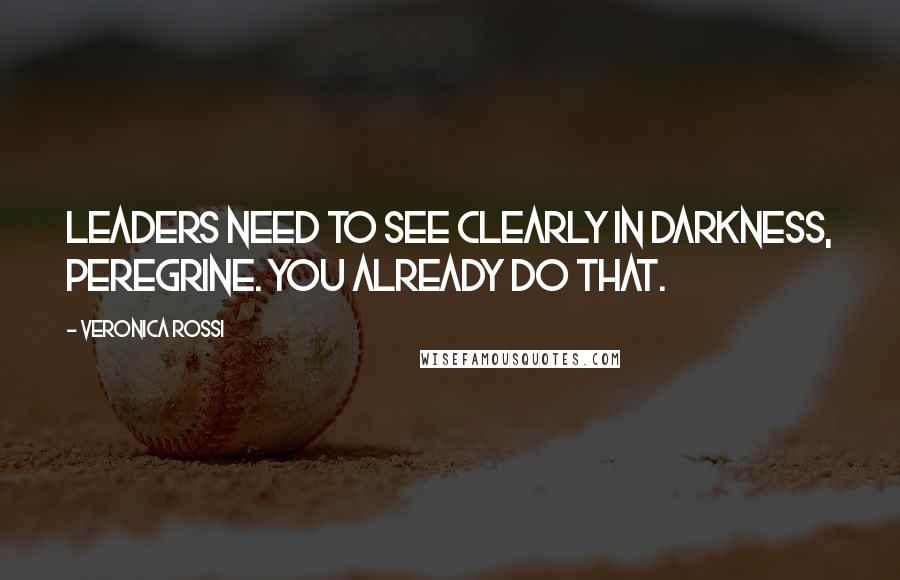 Veronica Rossi Quotes: Leaders need to see clearly in darkness, Peregrine. You already do that.