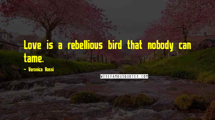 Veronica Rossi Quotes: Love is a rebellious bird that nobody can tame.