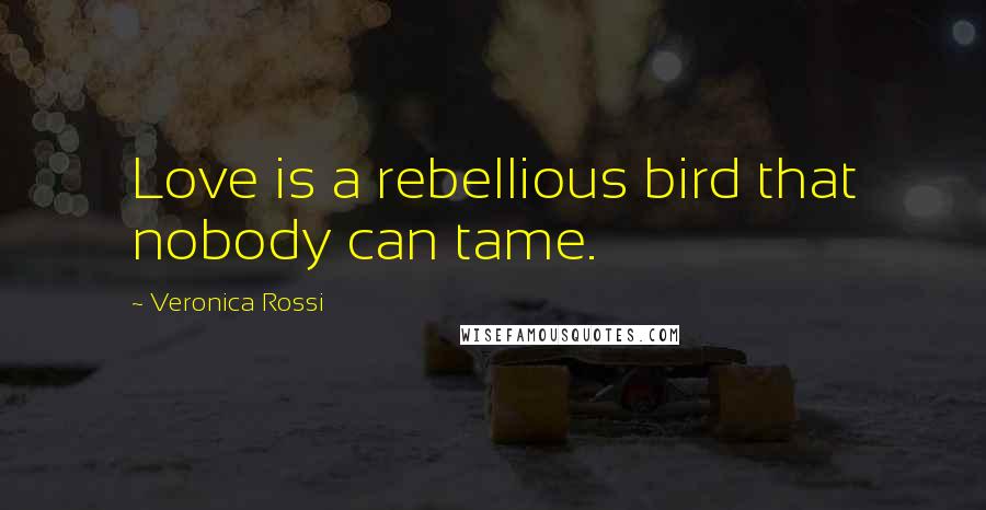 Veronica Rossi Quotes: Love is a rebellious bird that nobody can tame.