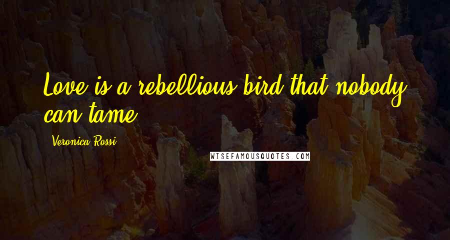 Veronica Rossi Quotes: Love is a rebellious bird that nobody can tame.