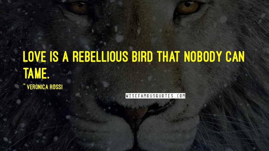 Veronica Rossi Quotes: Love is a rebellious bird that nobody can tame.