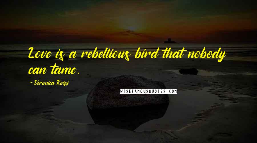 Veronica Rossi Quotes: Love is a rebellious bird that nobody can tame.