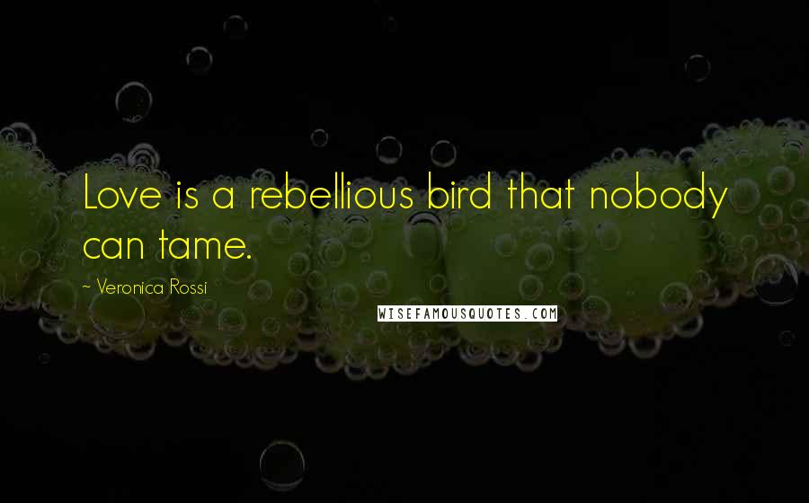 Veronica Rossi Quotes: Love is a rebellious bird that nobody can tame.