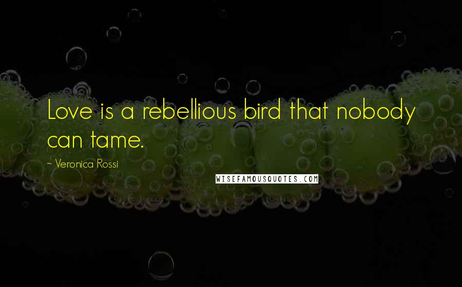 Veronica Rossi Quotes: Love is a rebellious bird that nobody can tame.