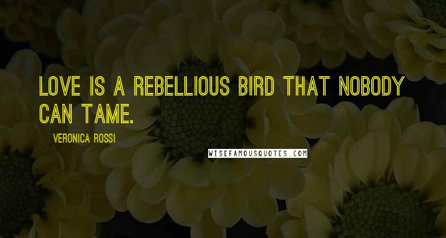 Veronica Rossi Quotes: Love is a rebellious bird that nobody can tame.