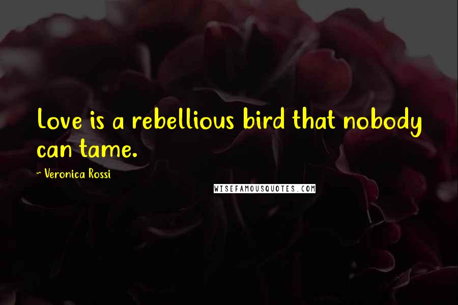 Veronica Rossi Quotes: Love is a rebellious bird that nobody can tame.