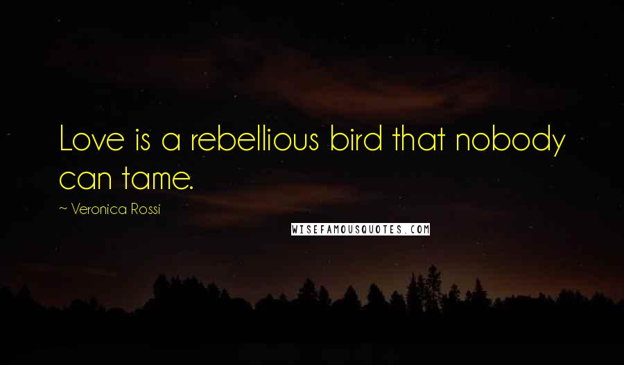 Veronica Rossi Quotes: Love is a rebellious bird that nobody can tame.