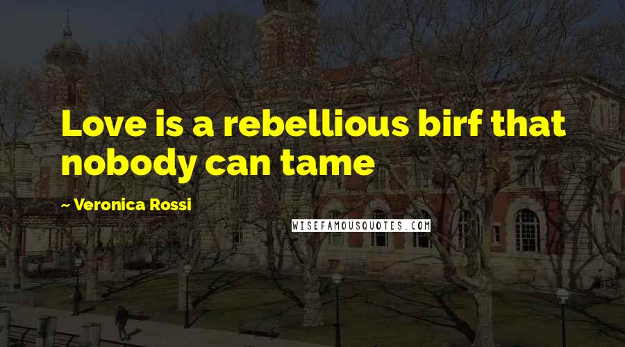 Veronica Rossi Quotes: Love is a rebellious birf that nobody can tame