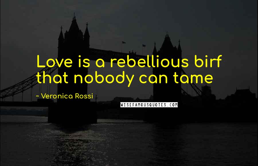 Veronica Rossi Quotes: Love is a rebellious birf that nobody can tame