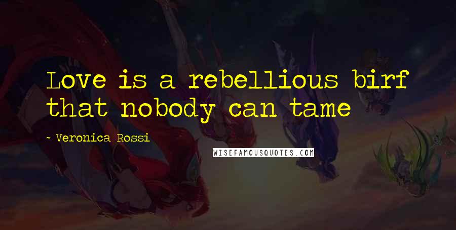 Veronica Rossi Quotes: Love is a rebellious birf that nobody can tame