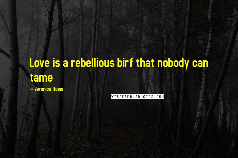 Veronica Rossi Quotes: Love is a rebellious birf that nobody can tame