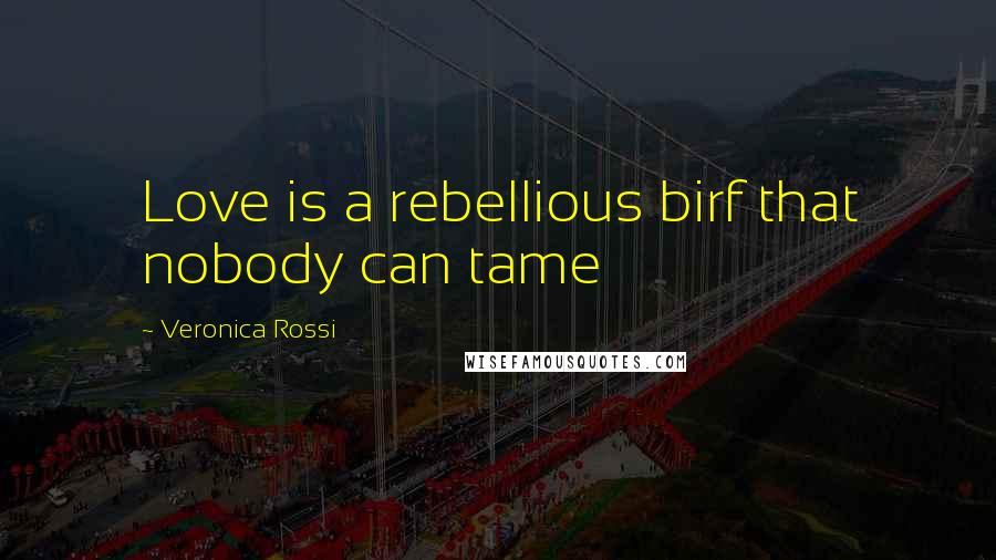 Veronica Rossi Quotes: Love is a rebellious birf that nobody can tame