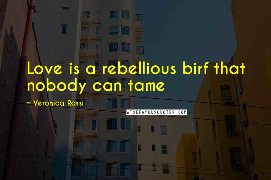 Veronica Rossi Quotes: Love is a rebellious birf that nobody can tame