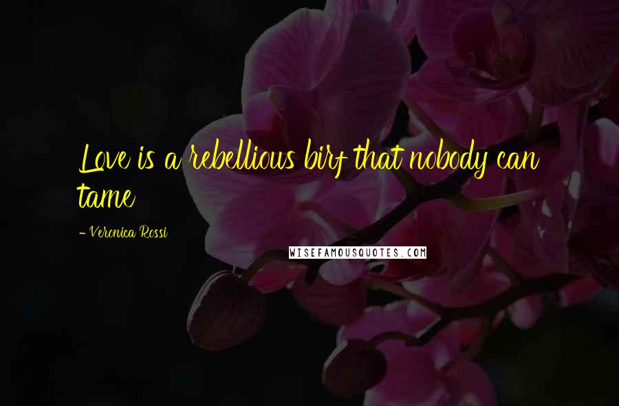 Veronica Rossi Quotes: Love is a rebellious birf that nobody can tame