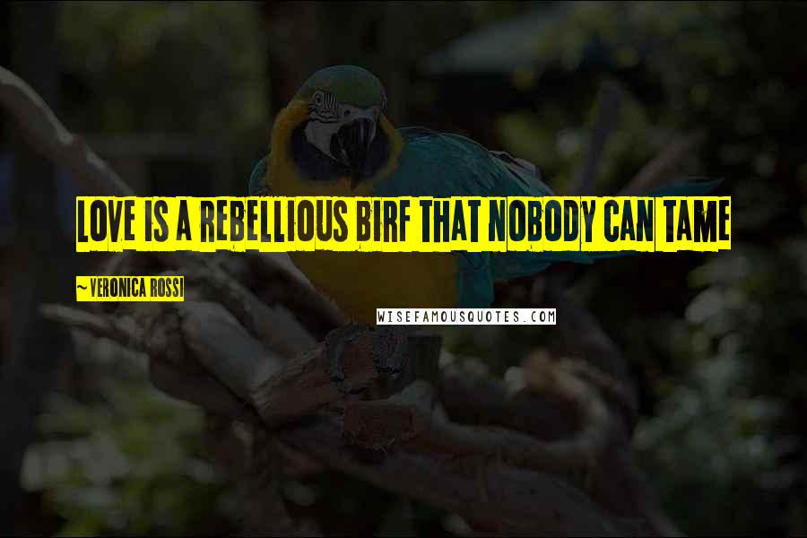 Veronica Rossi Quotes: Love is a rebellious birf that nobody can tame