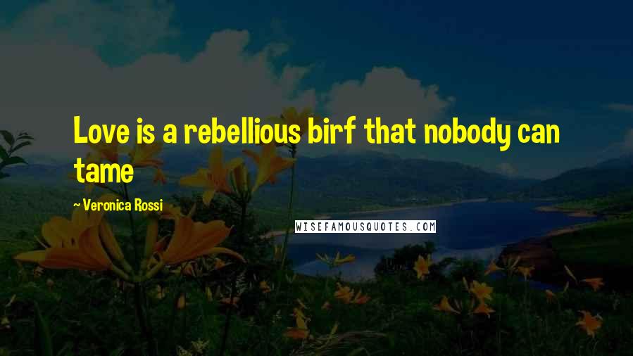 Veronica Rossi Quotes: Love is a rebellious birf that nobody can tame