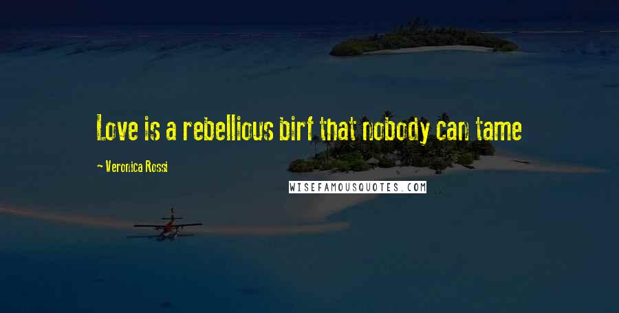 Veronica Rossi Quotes: Love is a rebellious birf that nobody can tame