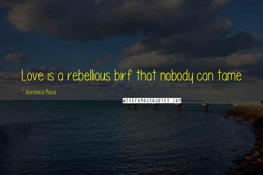 Veronica Rossi Quotes: Love is a rebellious birf that nobody can tame