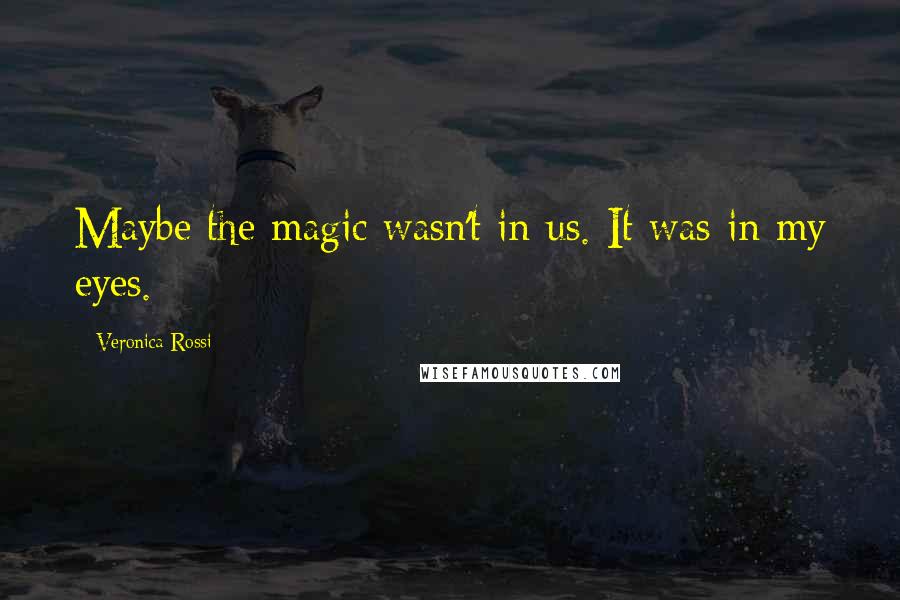 Veronica Rossi Quotes: Maybe the magic wasn't in us. It was in my eyes.