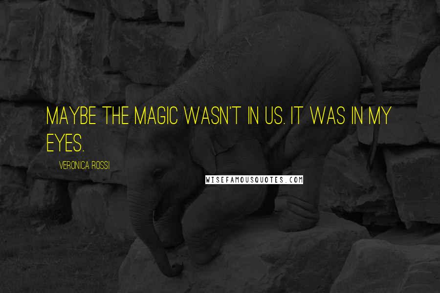 Veronica Rossi Quotes: Maybe the magic wasn't in us. It was in my eyes.