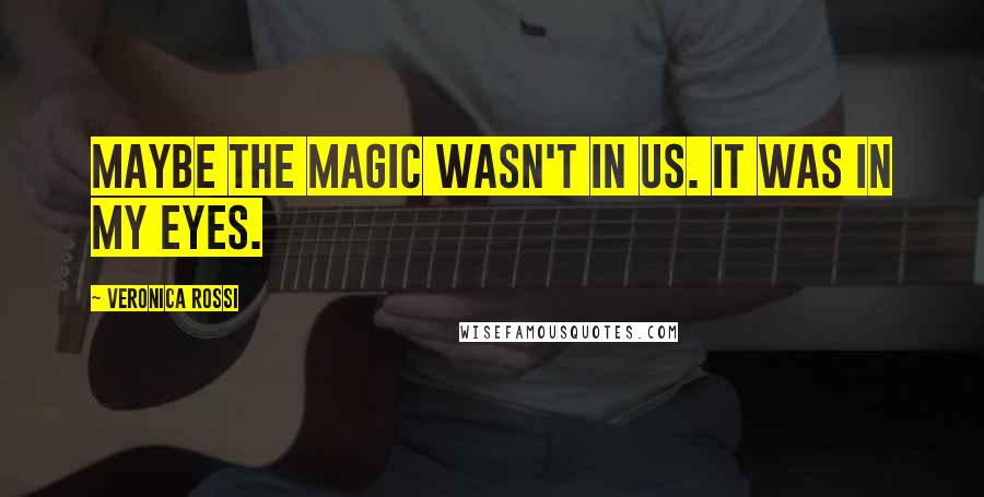 Veronica Rossi Quotes: Maybe the magic wasn't in us. It was in my eyes.