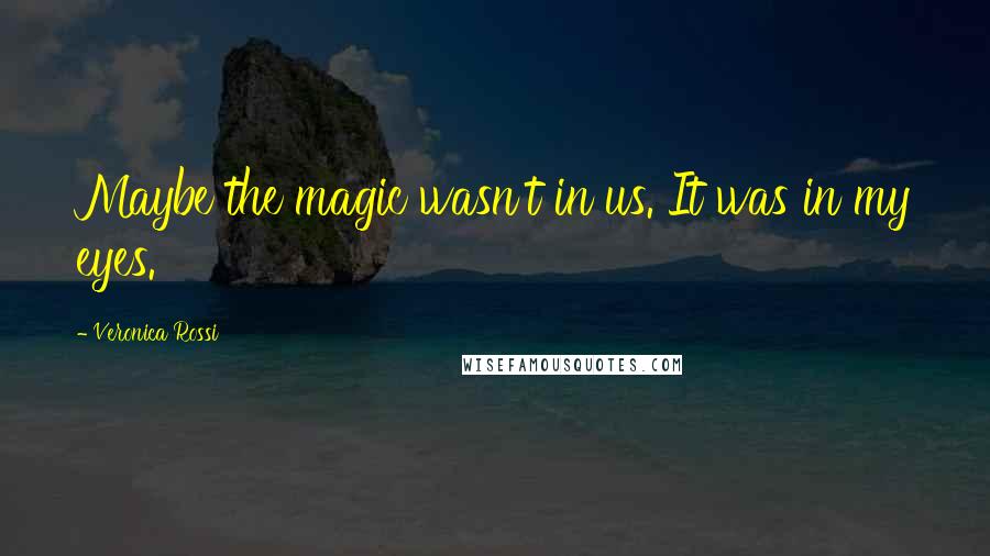 Veronica Rossi Quotes: Maybe the magic wasn't in us. It was in my eyes.