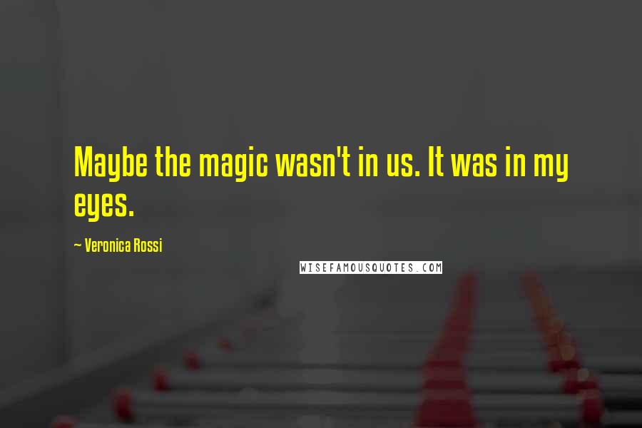 Veronica Rossi Quotes: Maybe the magic wasn't in us. It was in my eyes.