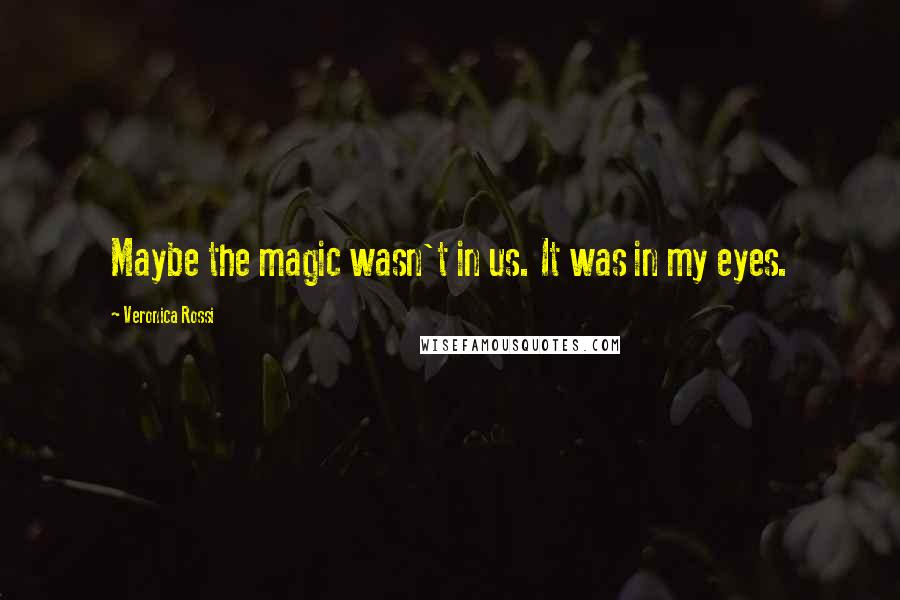 Veronica Rossi Quotes: Maybe the magic wasn't in us. It was in my eyes.