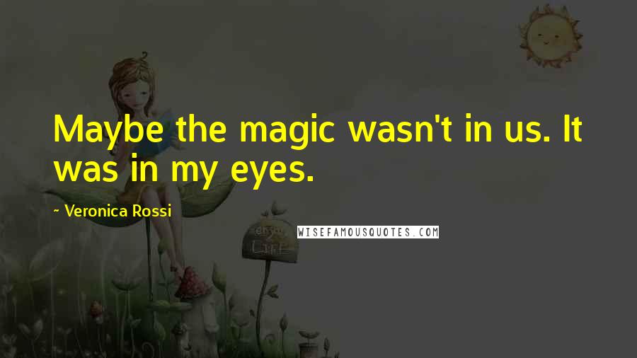 Veronica Rossi Quotes: Maybe the magic wasn't in us. It was in my eyes.