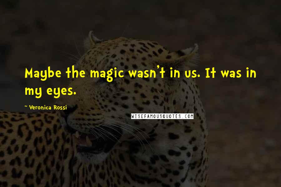 Veronica Rossi Quotes: Maybe the magic wasn't in us. It was in my eyes.