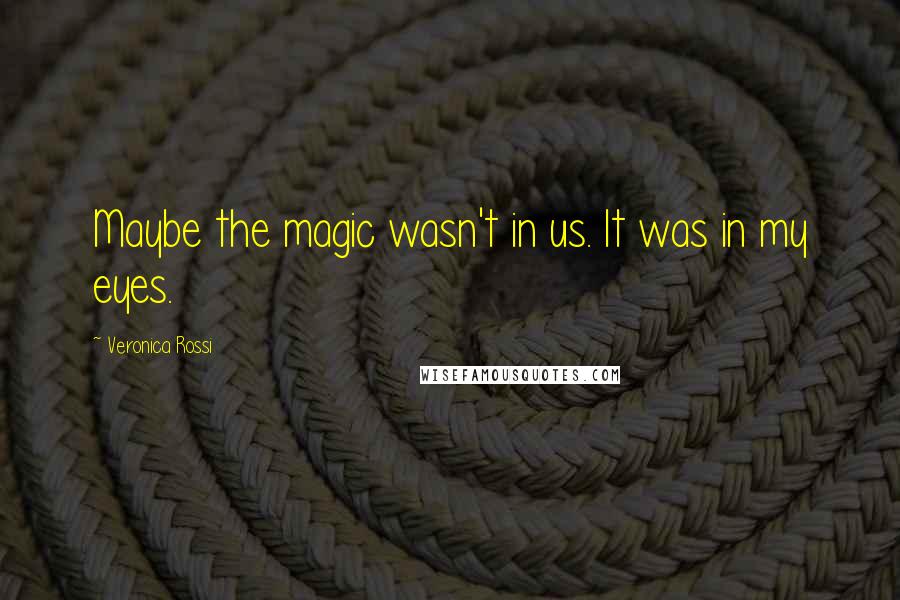 Veronica Rossi Quotes: Maybe the magic wasn't in us. It was in my eyes.