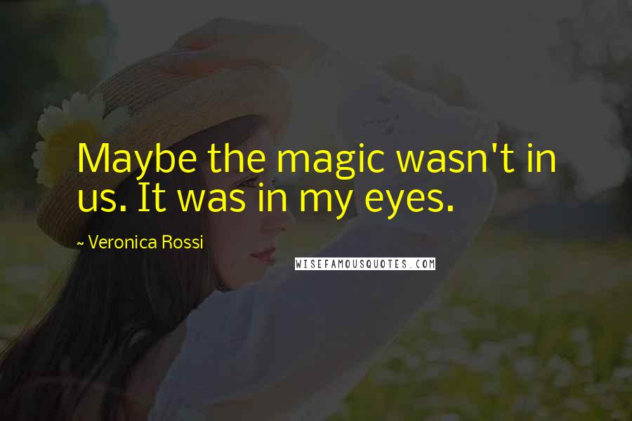 Veronica Rossi Quotes: Maybe the magic wasn't in us. It was in my eyes.