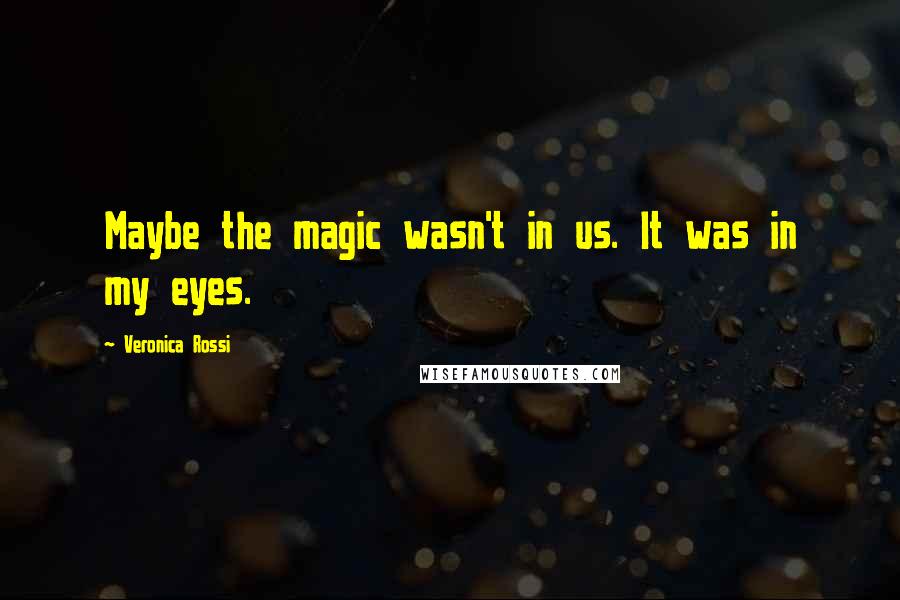 Veronica Rossi Quotes: Maybe the magic wasn't in us. It was in my eyes.