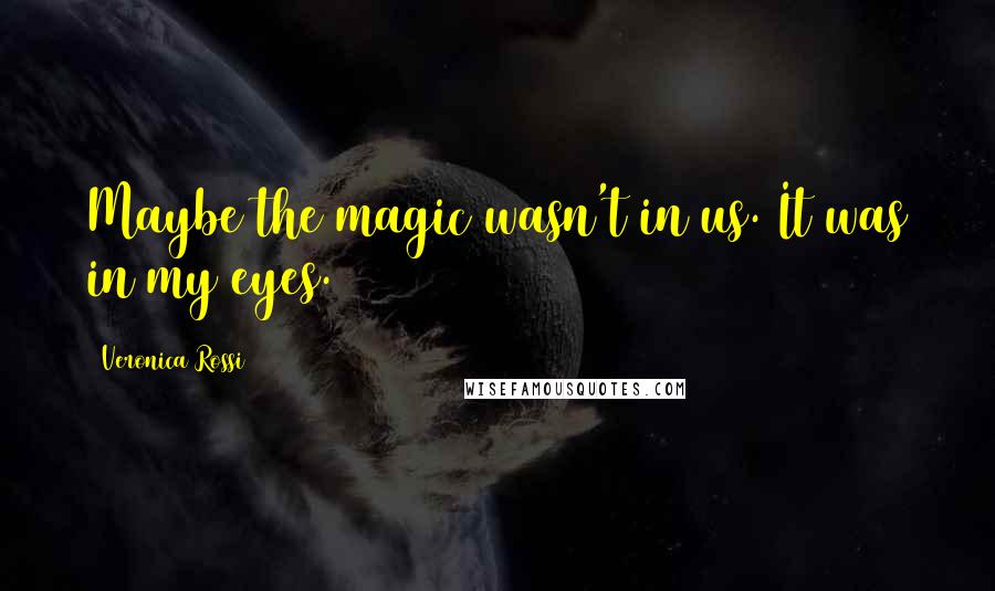 Veronica Rossi Quotes: Maybe the magic wasn't in us. It was in my eyes.