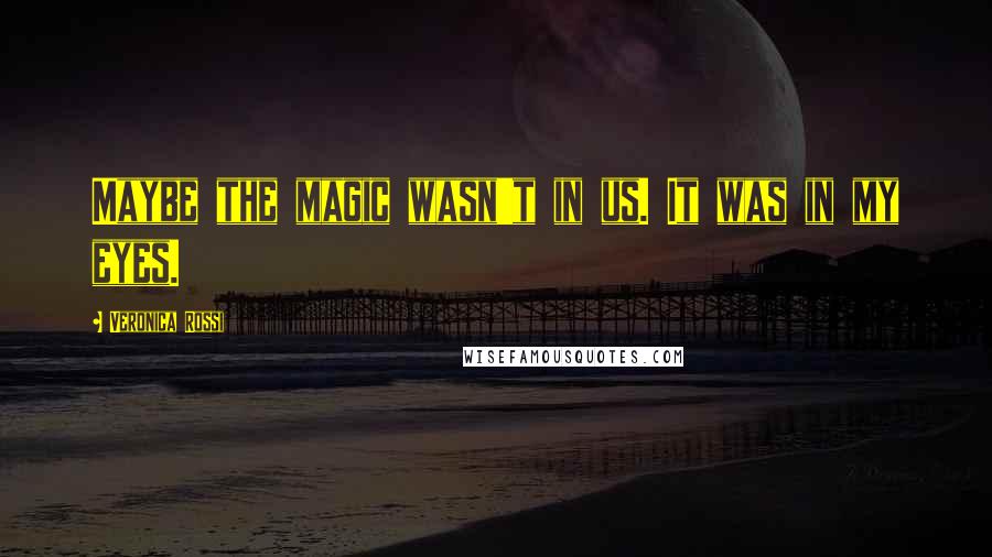 Veronica Rossi Quotes: Maybe the magic wasn't in us. It was in my eyes.