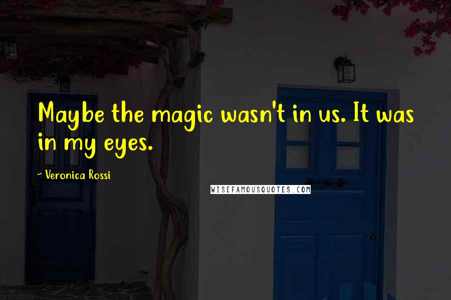Veronica Rossi Quotes: Maybe the magic wasn't in us. It was in my eyes.