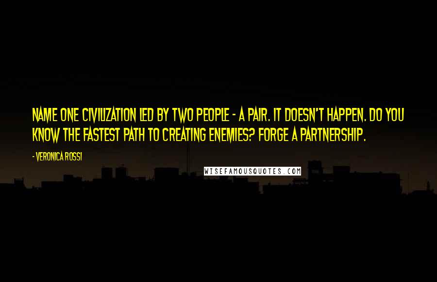 Veronica Rossi Quotes: Name one civilization led by two people - a pair. It doesn't happen. Do you know the fastest path to creating enemies? Forge a partnership.