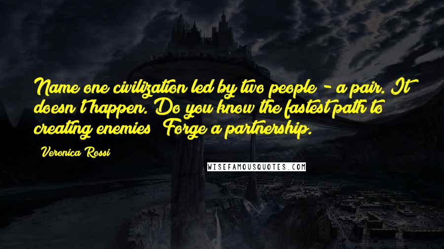 Veronica Rossi Quotes: Name one civilization led by two people - a pair. It doesn't happen. Do you know the fastest path to creating enemies? Forge a partnership.