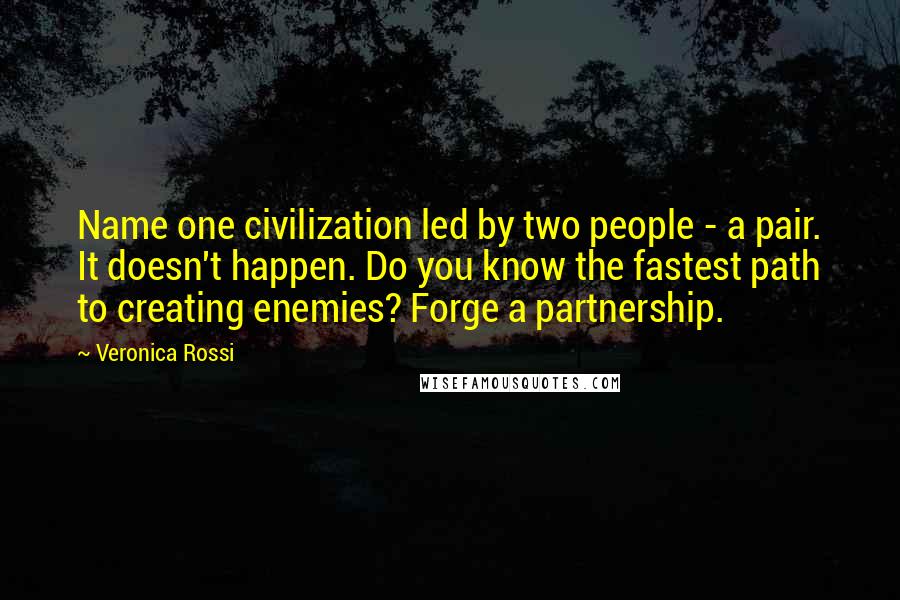 Veronica Rossi Quotes: Name one civilization led by two people - a pair. It doesn't happen. Do you know the fastest path to creating enemies? Forge a partnership.