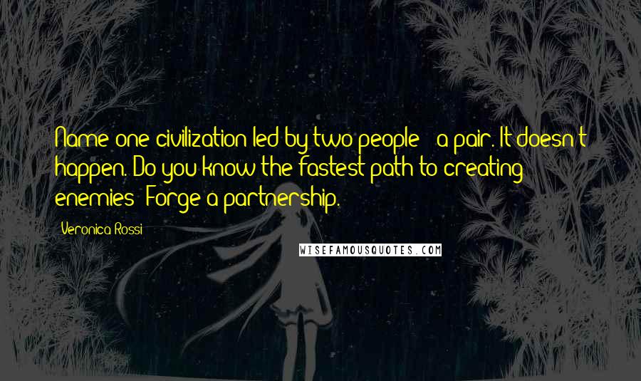 Veronica Rossi Quotes: Name one civilization led by two people - a pair. It doesn't happen. Do you know the fastest path to creating enemies? Forge a partnership.
