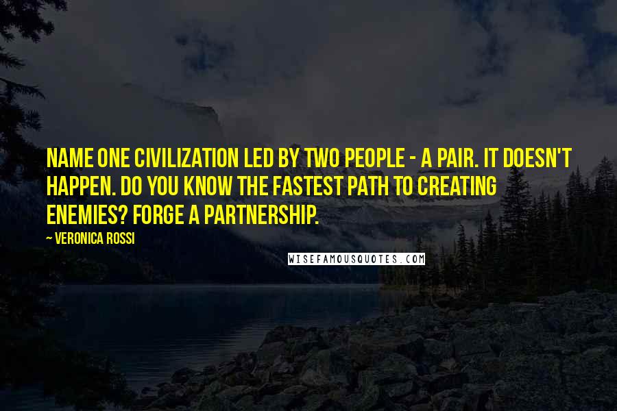 Veronica Rossi Quotes: Name one civilization led by two people - a pair. It doesn't happen. Do you know the fastest path to creating enemies? Forge a partnership.