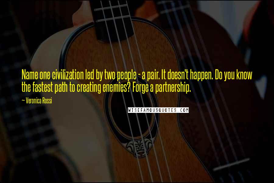 Veronica Rossi Quotes: Name one civilization led by two people - a pair. It doesn't happen. Do you know the fastest path to creating enemies? Forge a partnership.