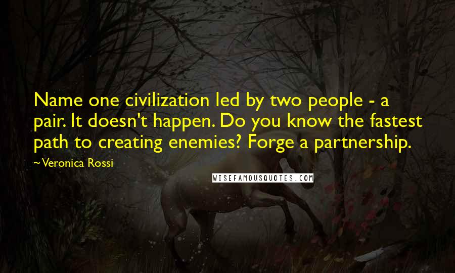 Veronica Rossi Quotes: Name one civilization led by two people - a pair. It doesn't happen. Do you know the fastest path to creating enemies? Forge a partnership.